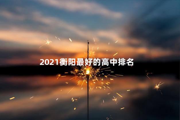 湖南衡阳市高中排名，2021年度衡水高中排行榜
