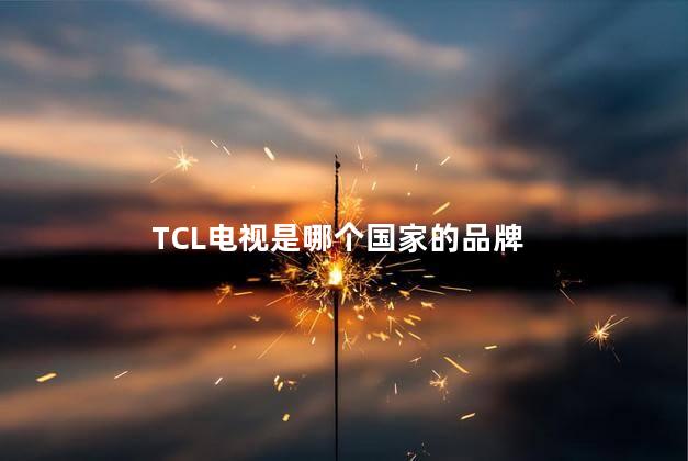 TCL电视是哪个国家的品牌，tcl电视机是名牌吗