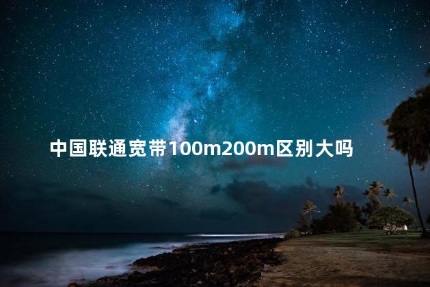 中国联通宽带100m200m区别大吗