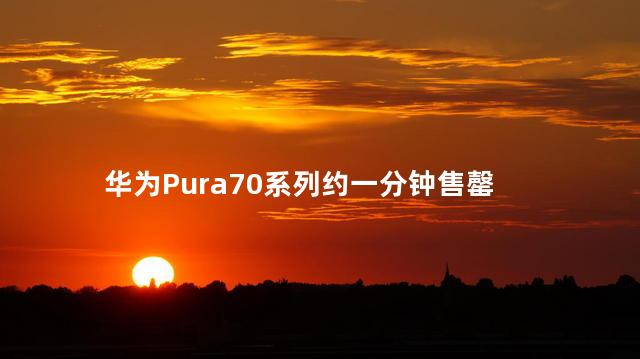 华为Pura70系列约一分钟售罄