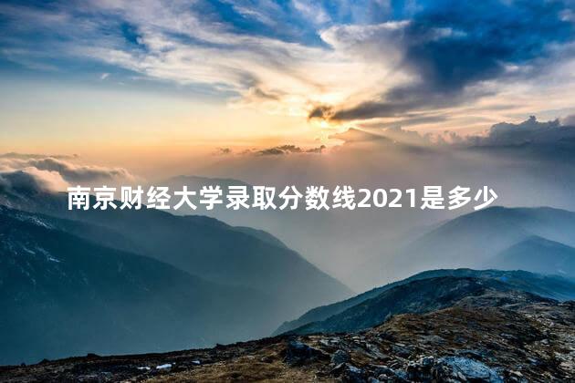 南京财经大学录取分数线2021是多少分(附历年录取分数线)