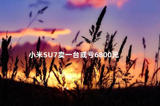 小米SU7卖一台或亏6800元