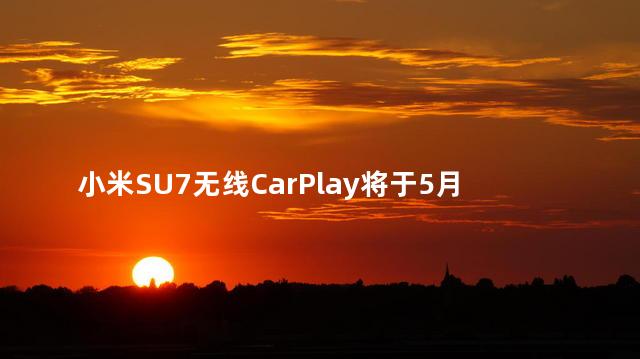 小米SU7无线CarPlay将于5月OTA
