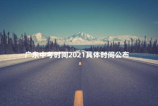 广东中考时间2021具体时间公布表，广东中考时间2021具体时间公