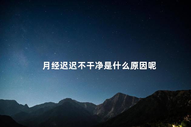 月经迟迟不干净是什么原因呢