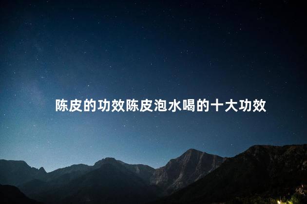 陈皮的功效陈皮泡水喝的十大功效