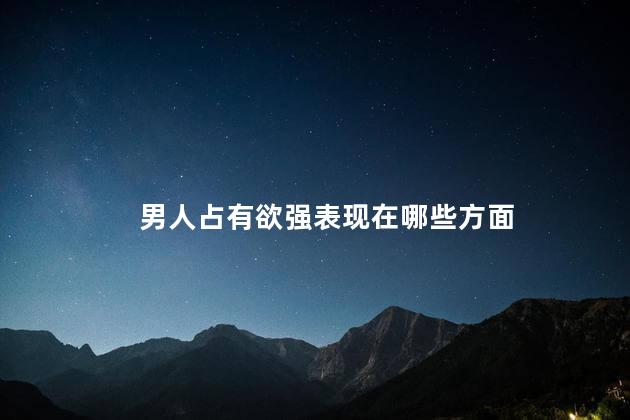 男人占有欲强表现在哪些方面