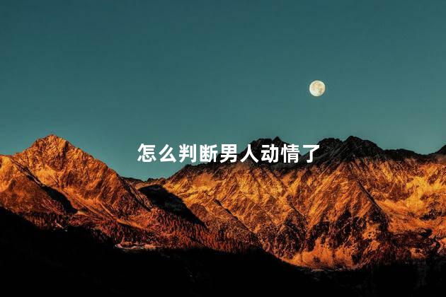 怎么判断男人动情了