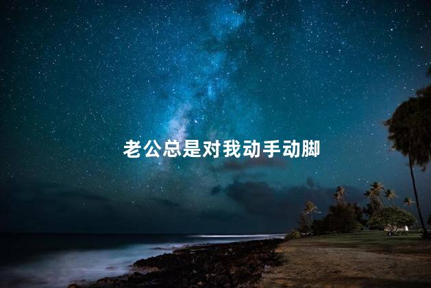 老公总是对我动手动脚